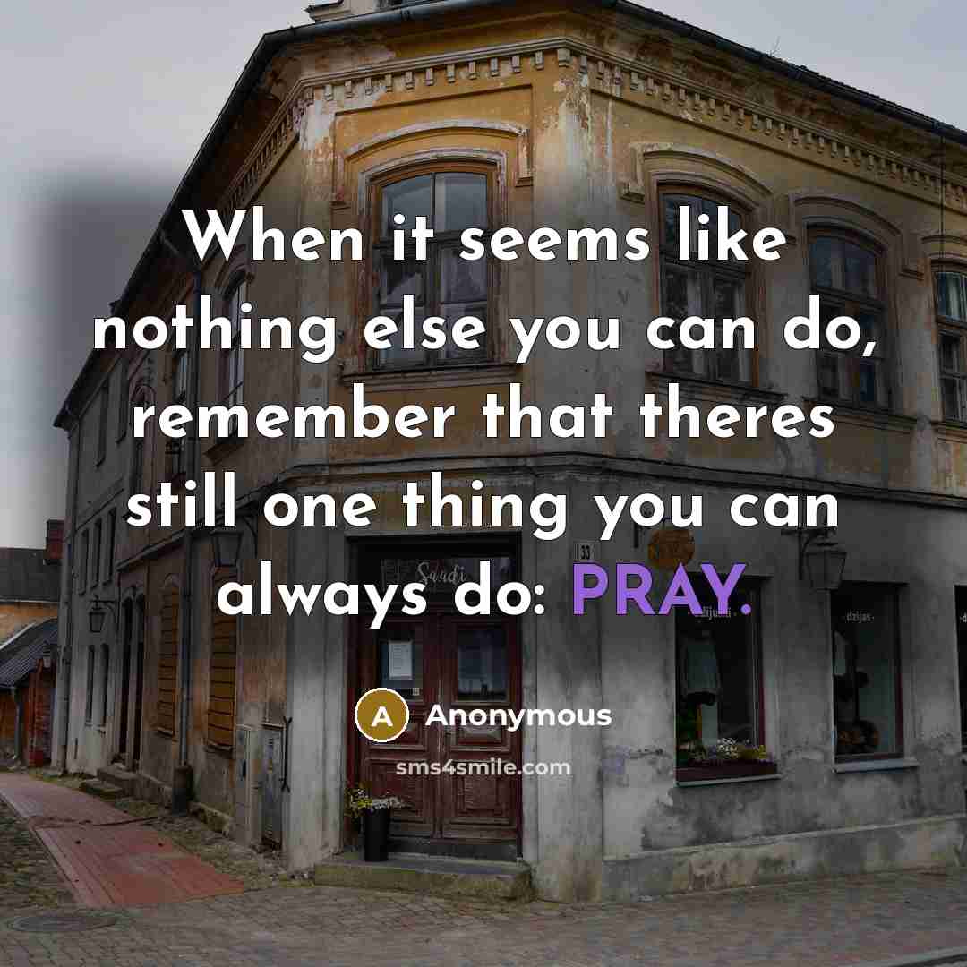 “When it seems like nothing else you can do, remember that theres still one thing you can always do: PRAY.” quote by Anonymous
