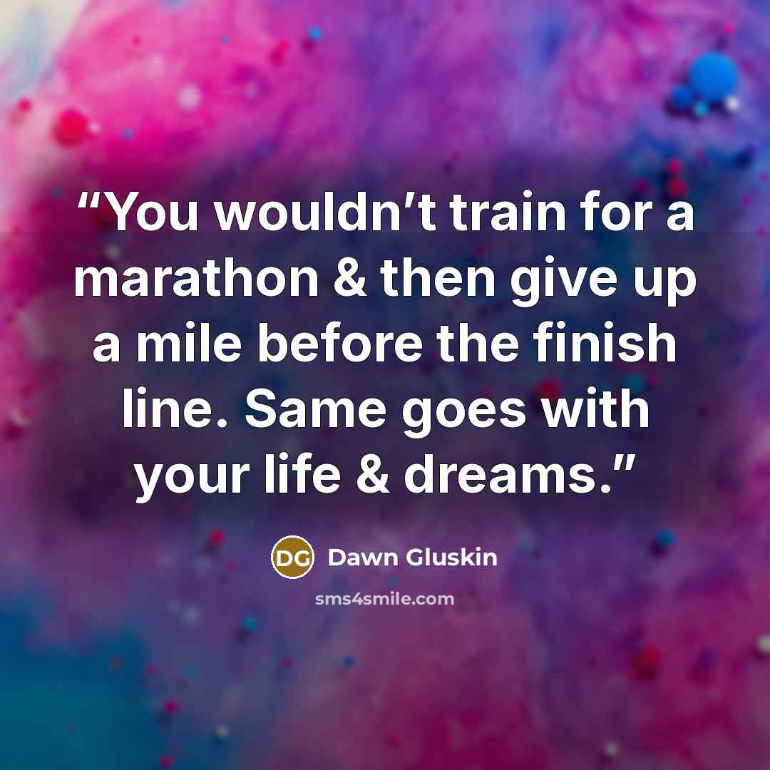 “You wouldn’t train for a marathon & then give up a mile before the finish line. Same goes with your life & dreams.” quote by Dawn Gluskin