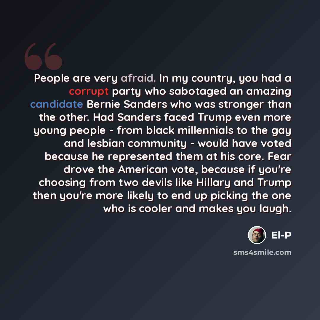 “People are very afraid. In my country, you had a corrupt party who sabotaged an amazing candidate Bernie Sanders who was stronger than the other. Had Sanders faced Trump even more young people - from black millennials to the gay and lesbian community - would have voted because he represented them…” quote by El-P