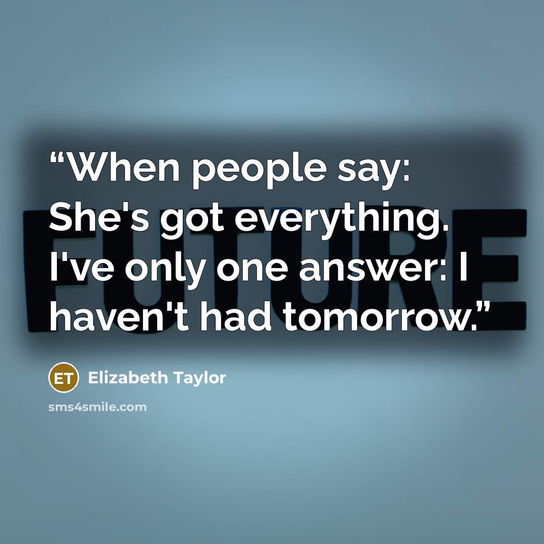 “When people say: She's got everything. I've only one answer: I haven't had tomorrow.” quote by Elizabeth Taylor