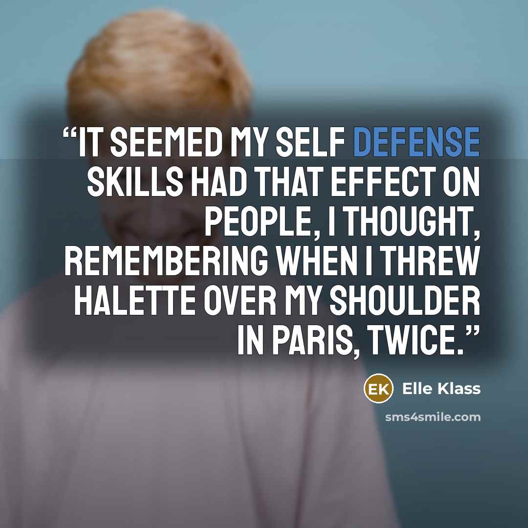 “It seemed my self defense skills had that effect on people, I thought, remembering when I threw Halette over my shoulder in Paris, twice.” quote by Elle Klass