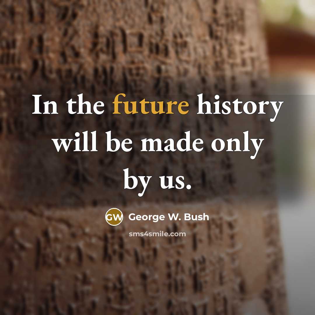 “In the future history will be made only by us.” quote by George W. Bush