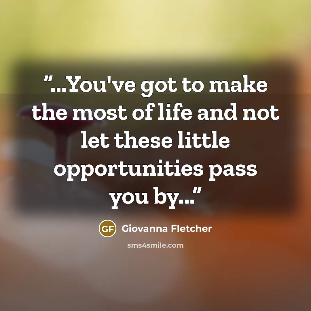 “...You've got to make the most of life and not let these little opportunities pass you by...” quote by Giovanna Fletcher