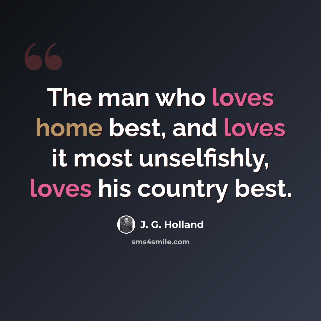 “The man who loves home best, and loves it most unselfishly, loves his country best.” quote by J. G. Holland