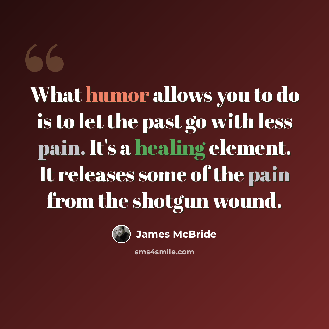 “What humor allows you to do is to let the past go with less pain. It's a healing element. It releases some of the pain from the shotgun wound.” quote by James McBride