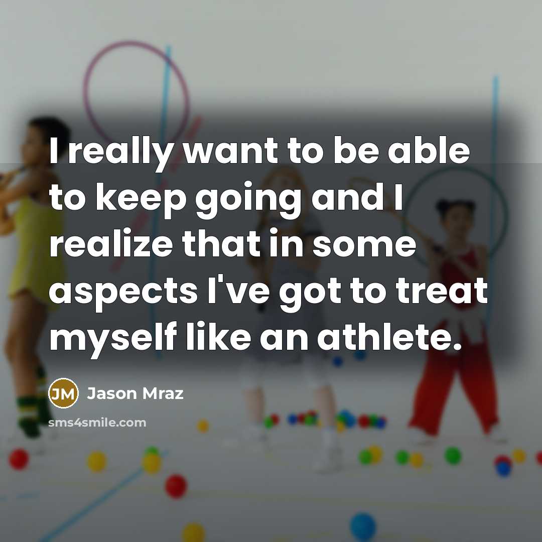 “I really want to be able to keep going and I realize that in some aspects I've got to treat myself like an athlete.” quote by Jason Mraz