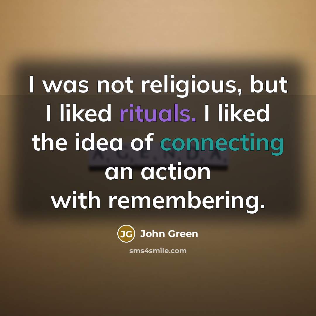 “I was not religious, but I liked rituals. I liked the idea of connecting an action with remembering.” quote by John Green