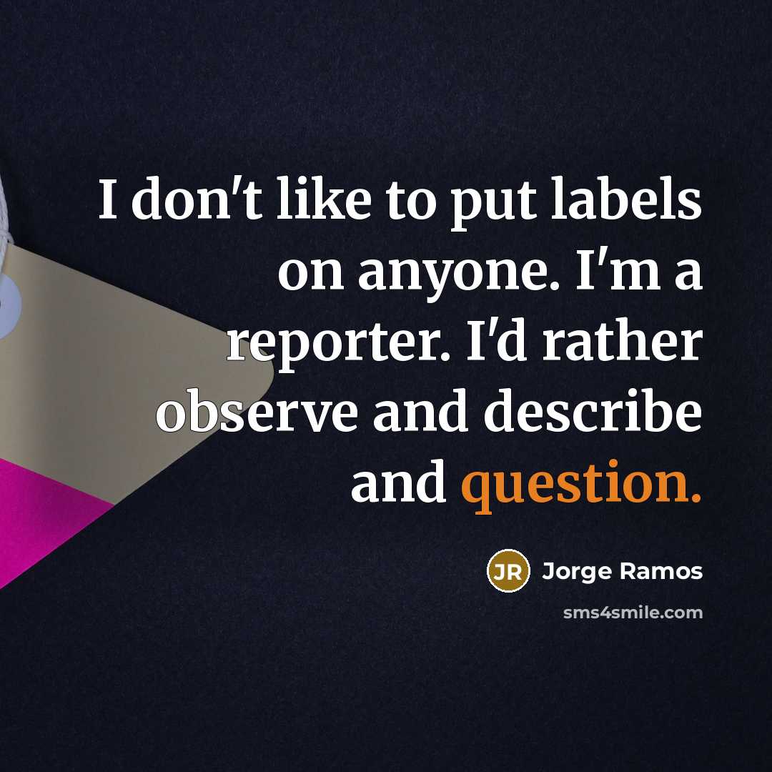 “I don't like to put labels on anyone. I'm a reporter. I'd rather observe and describe and question.” quote by Jorge Ramos