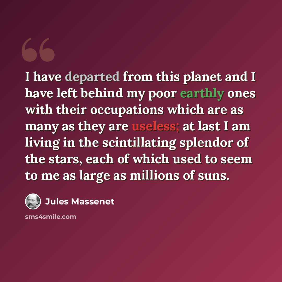 “I have departed from this planet and I have left behind my poor earthly ones with their occupations which are as many as they are useless; at last I am living in the scintillating splendor of the stars, each of which used to seem to me as large as millions of suns.” quote by Jules Massenet