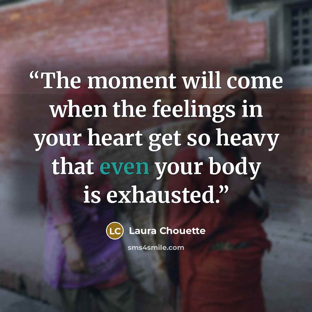 “The moment will come when the feelings in your heart get so heavy that even your body is exhausted.” quote by Laura Chouette