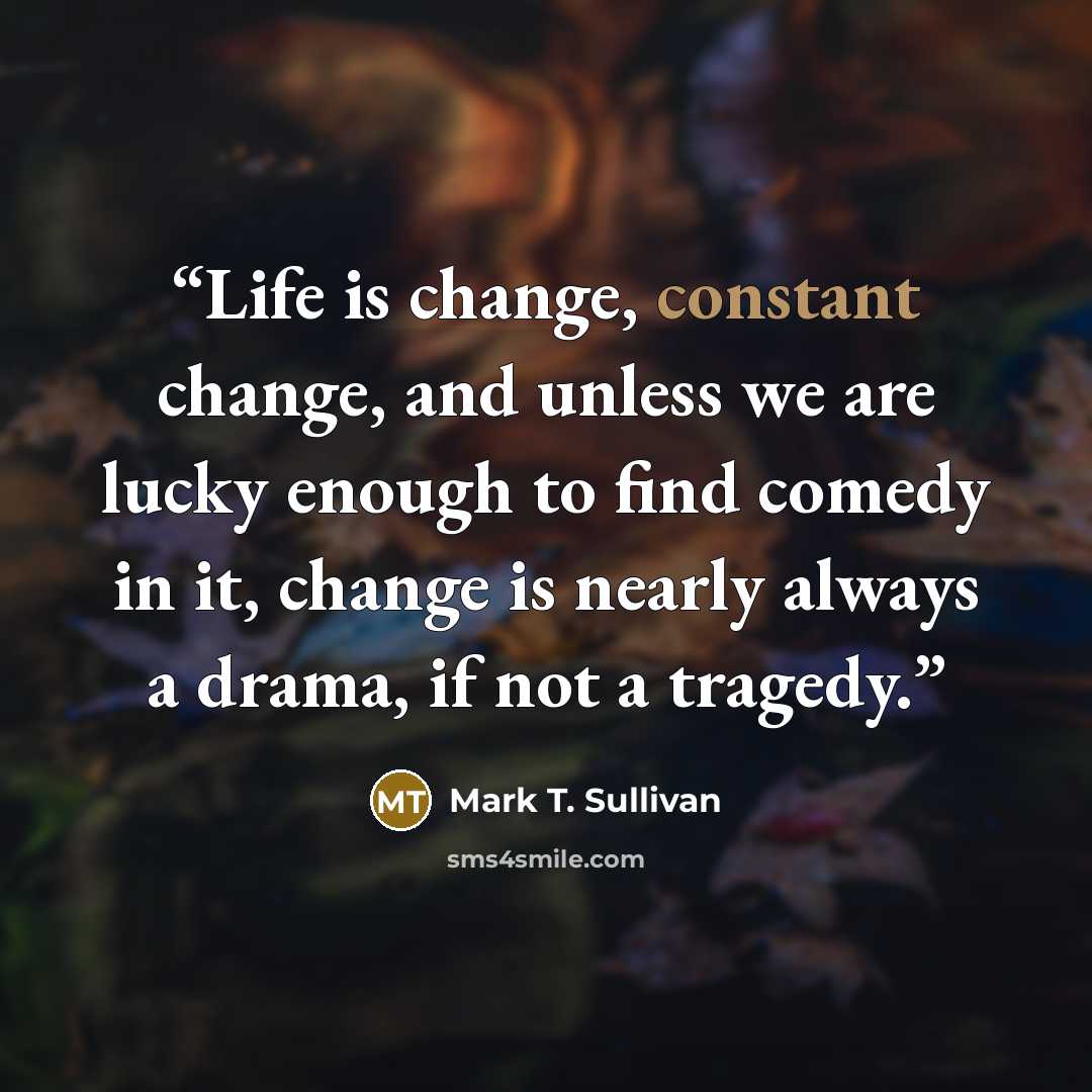 “Life is change, constant change, and unless we are lucky enough to find comedy in it, change is nearly always a drama, if not a tragedy.” quote by Mark T. Sullivan
