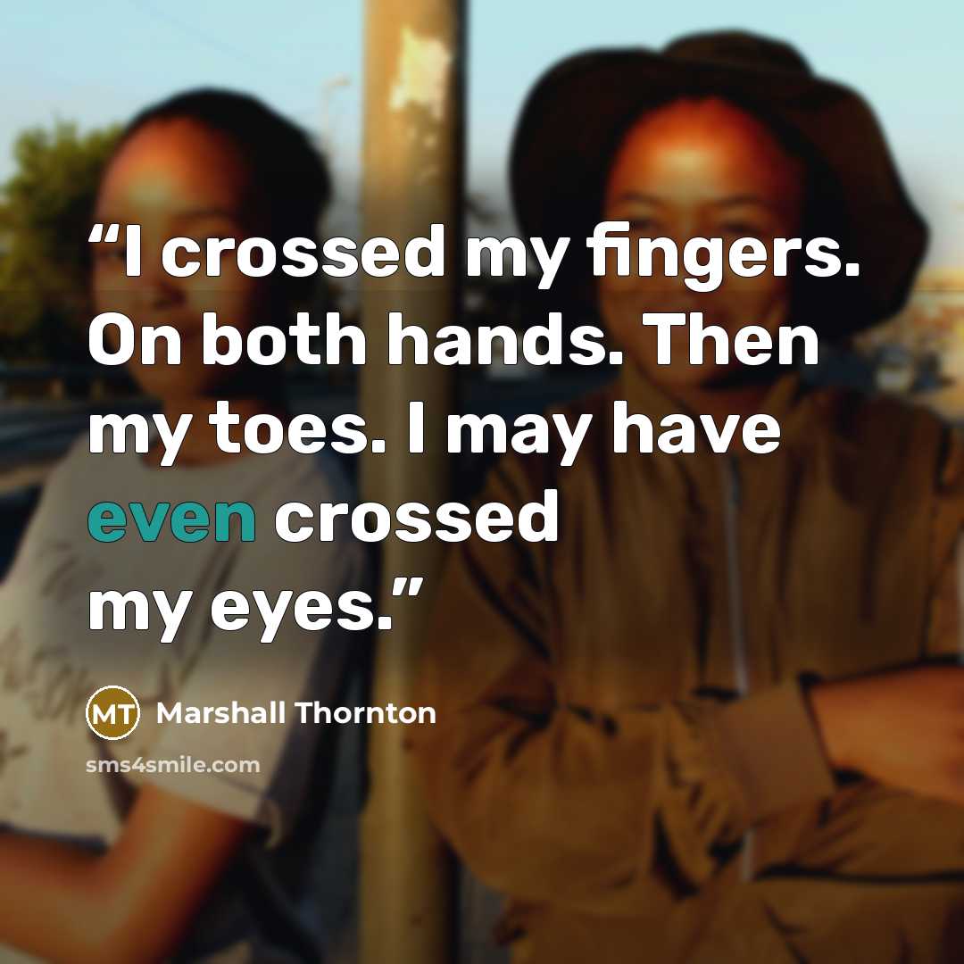 “I crossed my fingers. On both hands. Then my toes. I may have even crossed my eyes.” quote by Marshall Thornton
