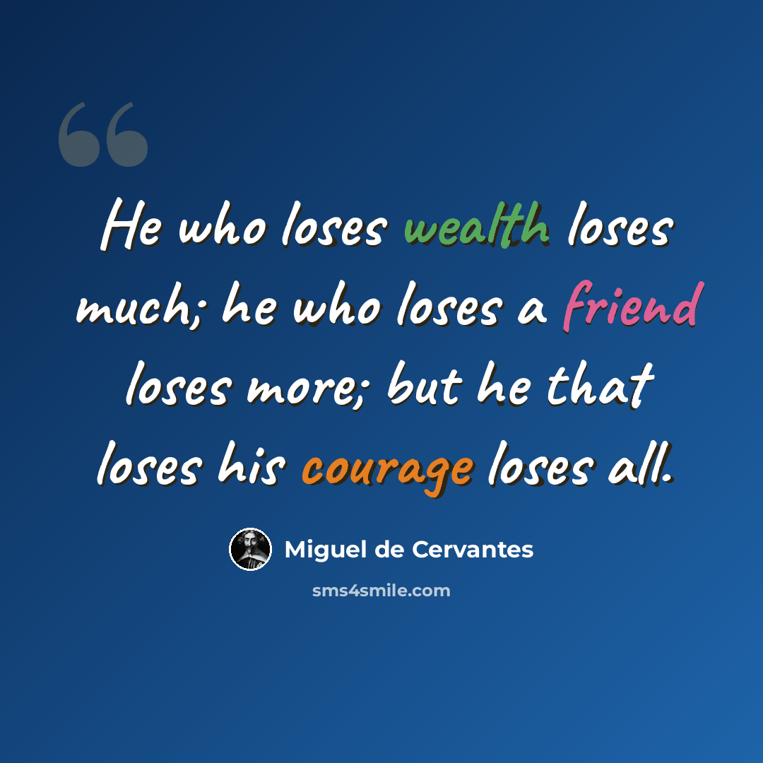“He who loses wealth loses much; he who loses a friend loses more; but he that loses his courage loses all.” quote by Miguel de Cervantes