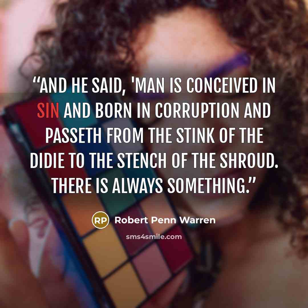 “And he said, 'Man is conceived in sin and born in corruption and passeth from the stink of the didie to the stench of the shroud. There is always something.” quote by Robert Penn Warren