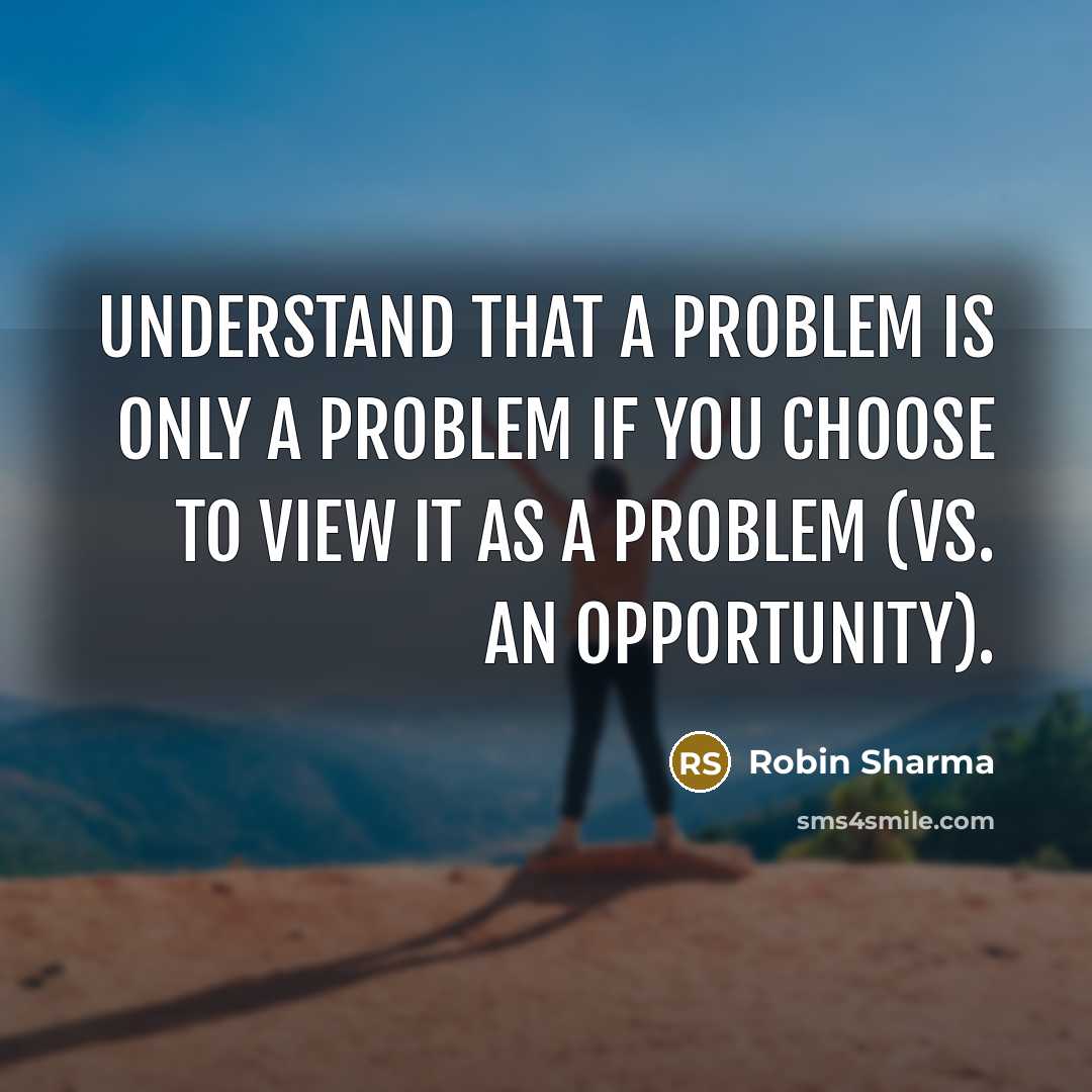 “Understand that a problem is only a problem if you choose to view it as a problem (vs. an opportunity).” quote by Robin Sharma
