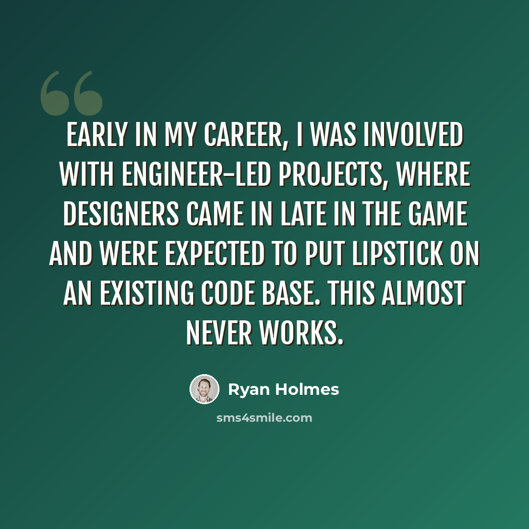 “Early in my career, I was involved with engineer-led projects, where designers came in late in the game and were expected to put lipstick on an existing code base. This almost never works.” quote by Ryan Holmes