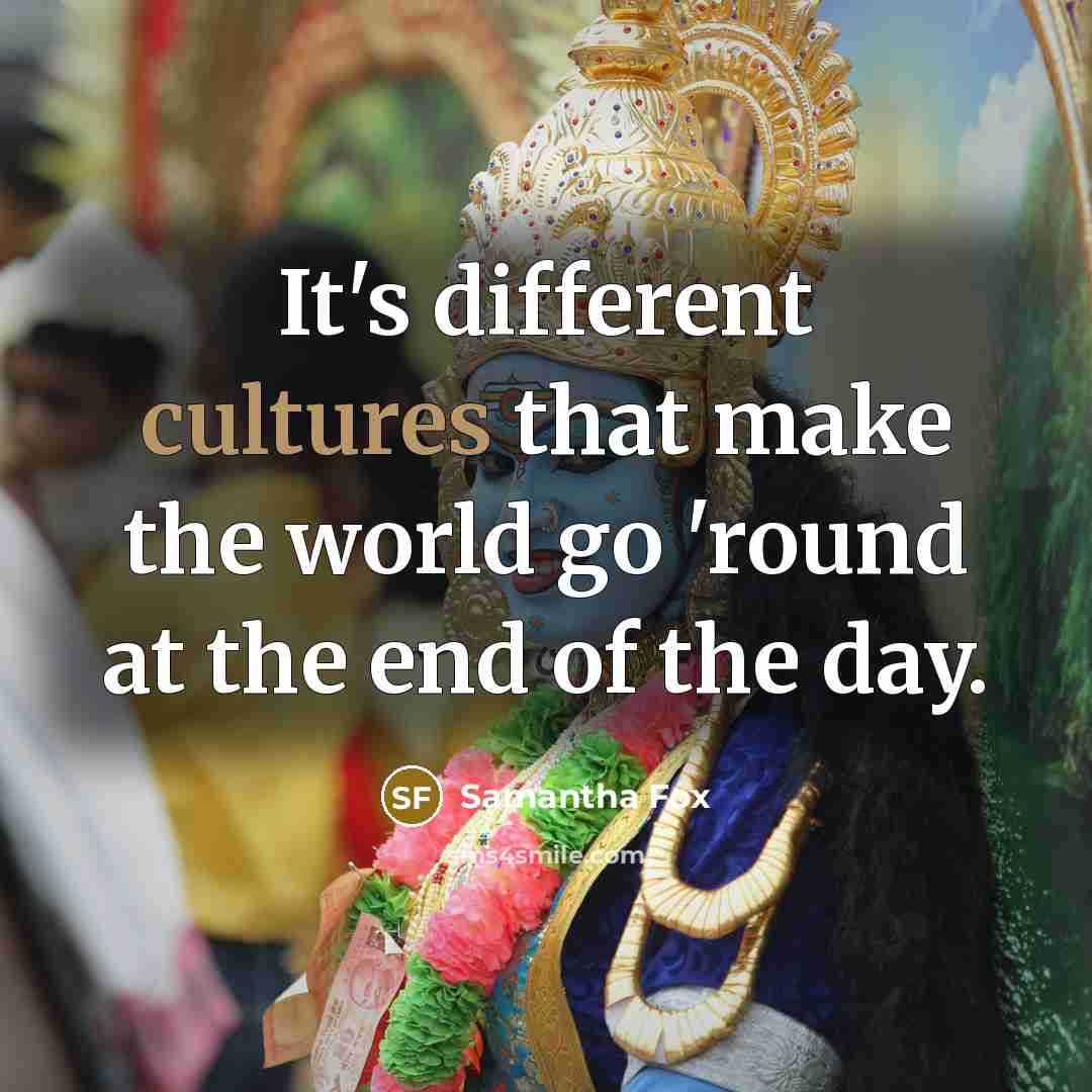 “It's different cultures that make the world go 'round at the end of the day.” quote by Samantha Fox