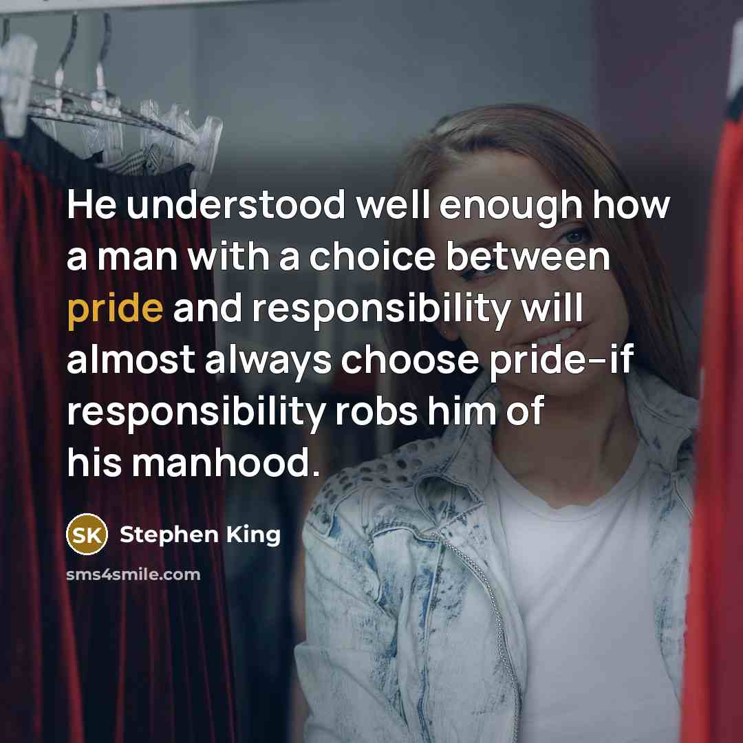 “He understood well enough how a man with a choice between pride and responsibility will almost always choose pride--if responsibility robs him of his manhood.” quote by Stephen King