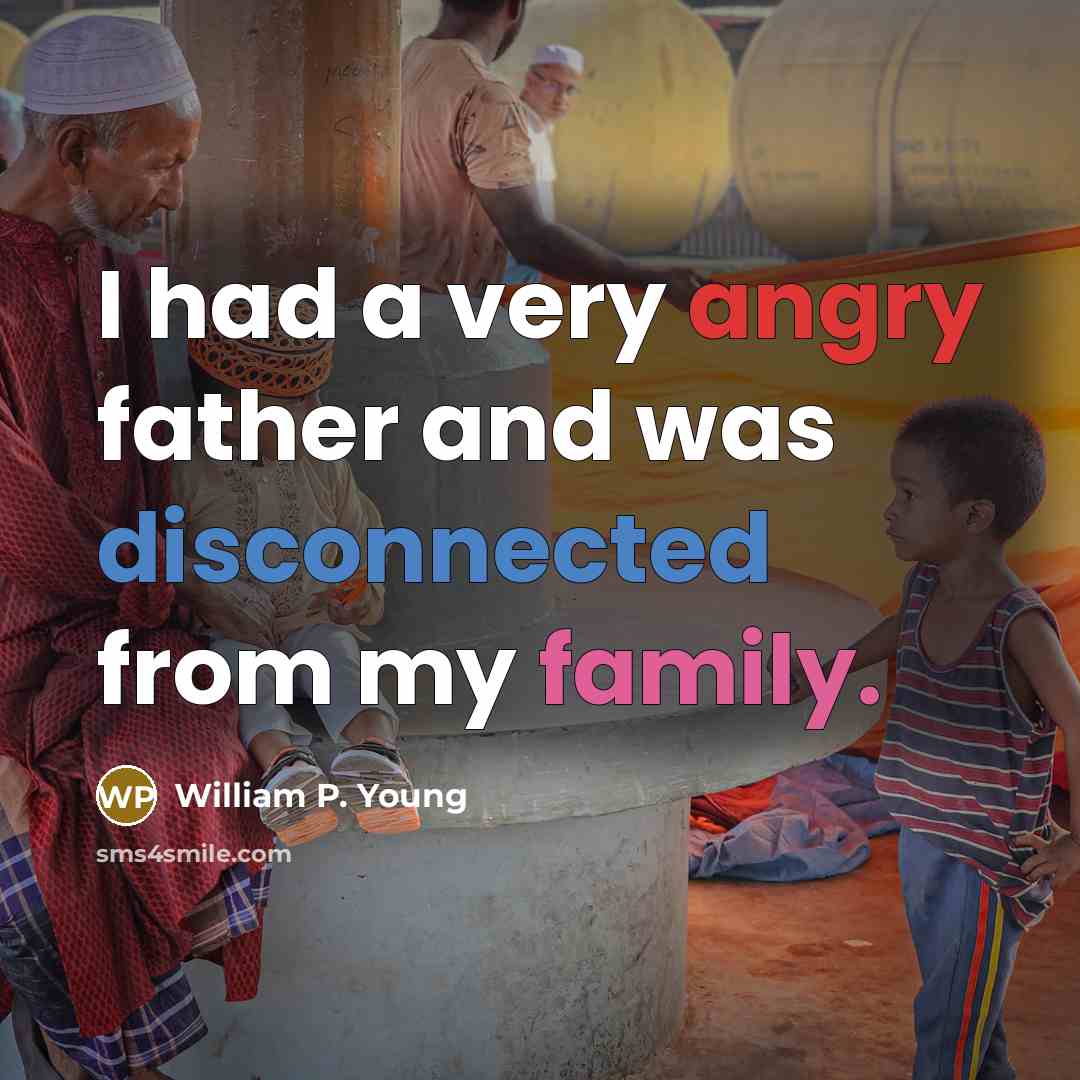 “I had a very angry father and was disconnected from my family.” quote by William P. Young