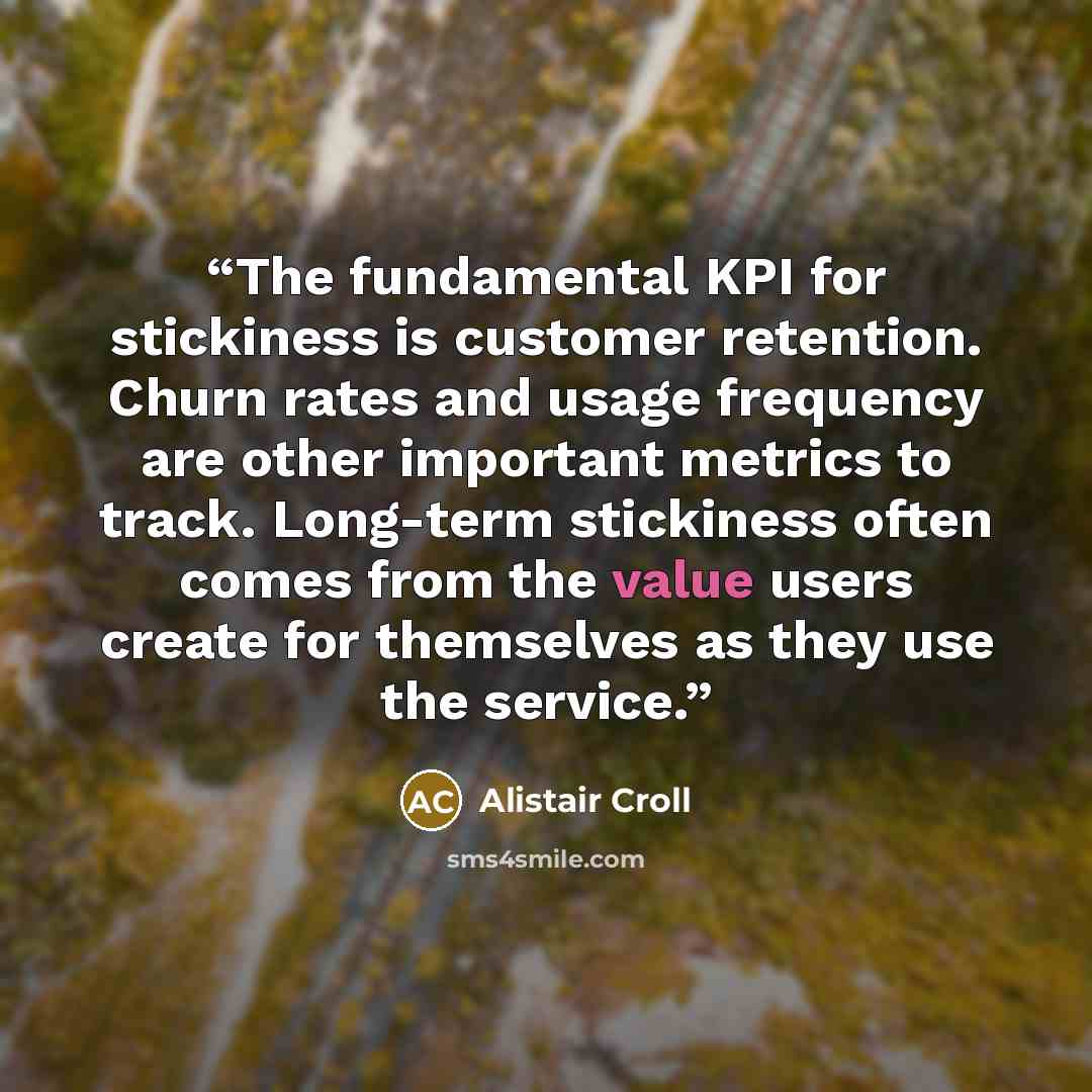 “The fundamental KPI for stickiness is customer retention. Churn rates and usage frequency are other important metrics to track. Long-term stickiness often comes from the value users create for themselves as they use the service.” quote by Alistair Croll