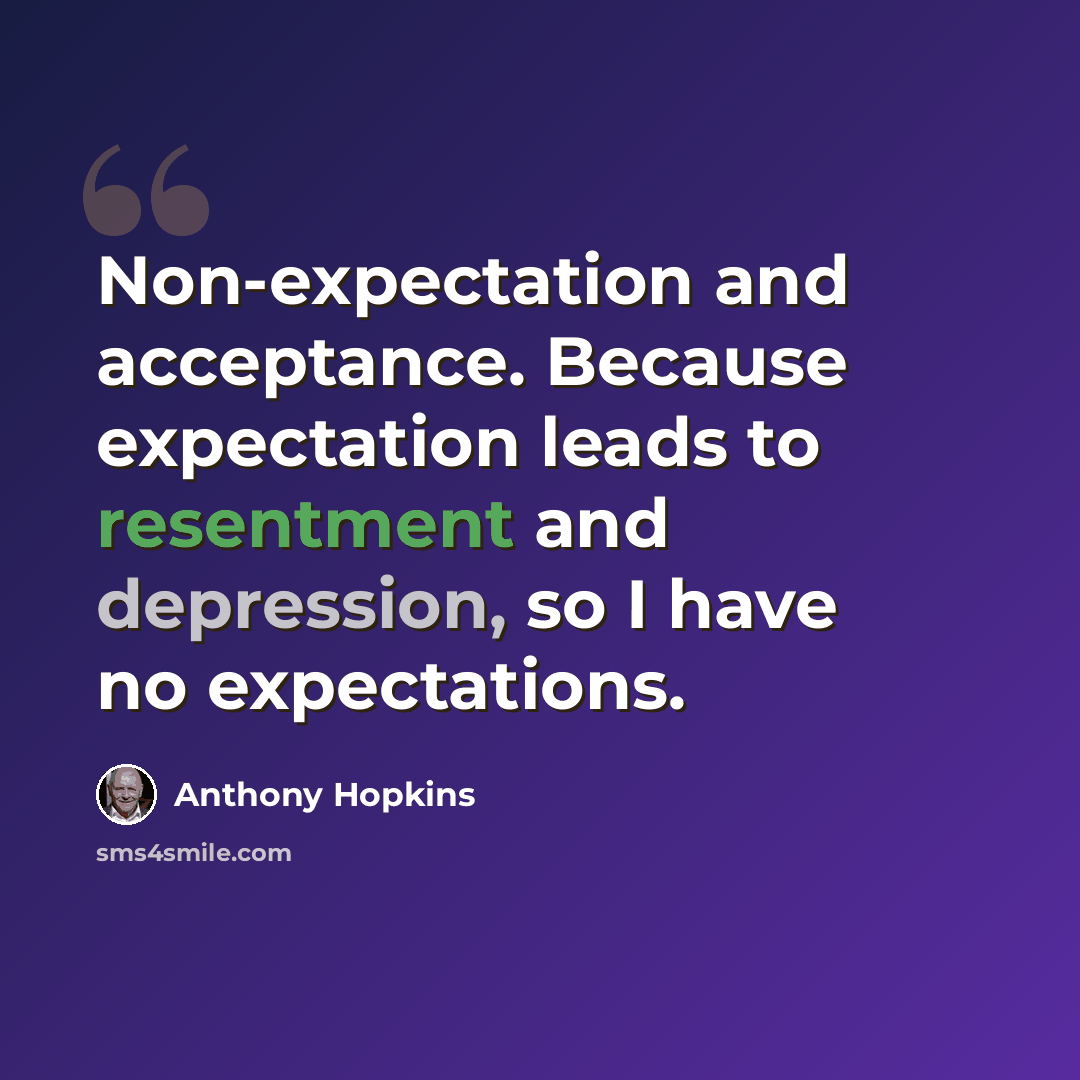 “Non-expectation and acceptance. Because expectation leads to resentment and depression, so I have no expectations.” quote by Anthony Hopkins