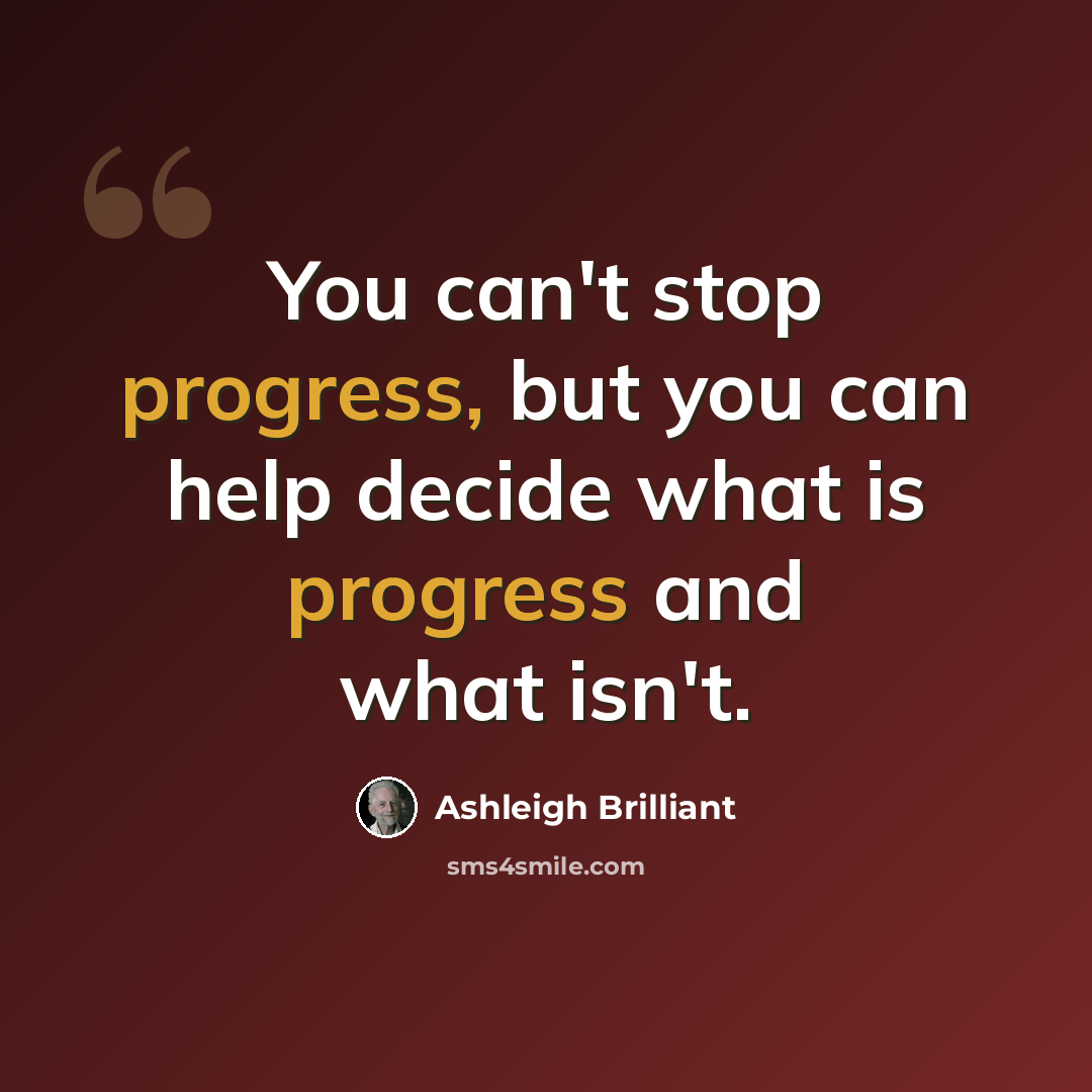 “You can't stop progress, but you can help decide what is progress and what isn't.” quote by Ashleigh Brilliant