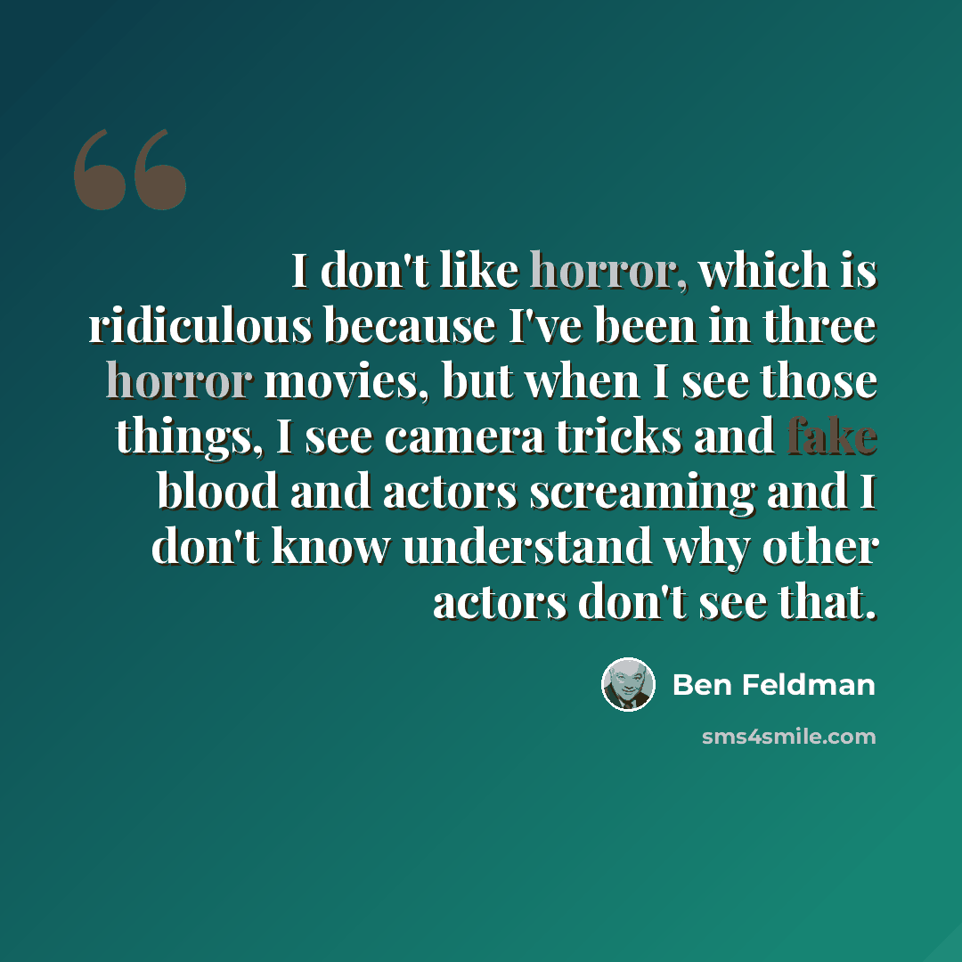 “I don't like horror, which is ridiculous because I've been in three horror movies, but when I see those things, I see camera tricks and fake blood and actors screaming and I don't know understand why other actors don't see that.” quote by Ben Feldman