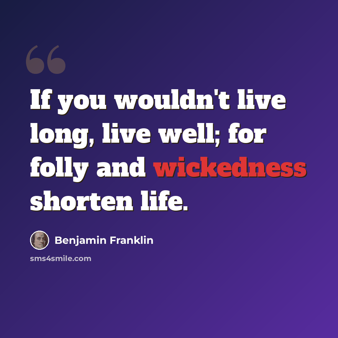“If you wouldn't live long, live well; for folly and wickedness shorten life.” quote by Benjamin Franklin