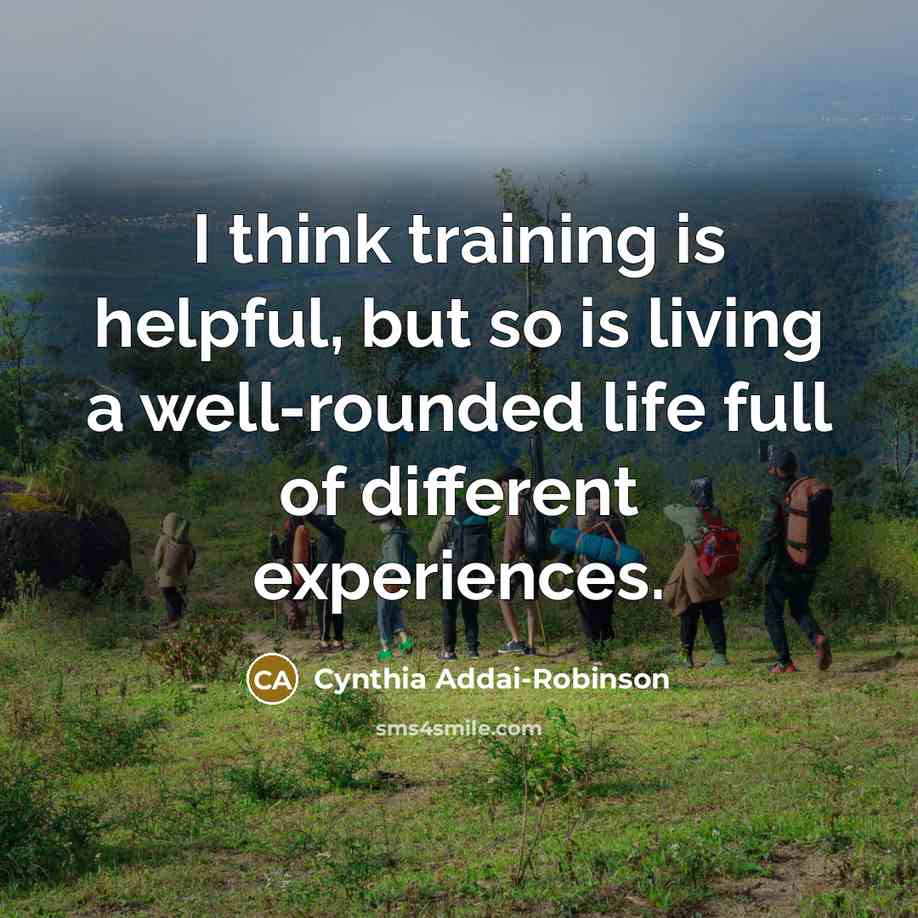 “I think training is helpful, but so is living a well-rounded life full of different experiences.” quote by Cynthia Addai-Robinson