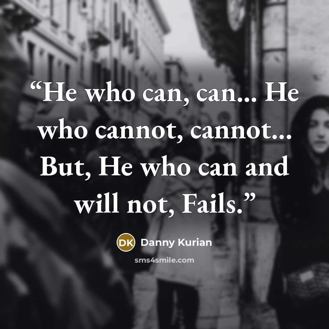 “He who can, can... He who cannot, cannot... But, He who can and will not, Fails.” quote by Danny Kurian