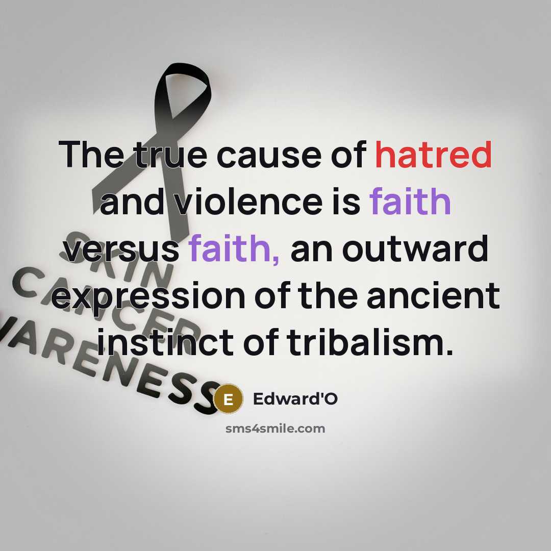 “The true cause of hatred and violence is faith versus faith, an outward expression of the ancient instinct of tribalism.” quote by Edward'O