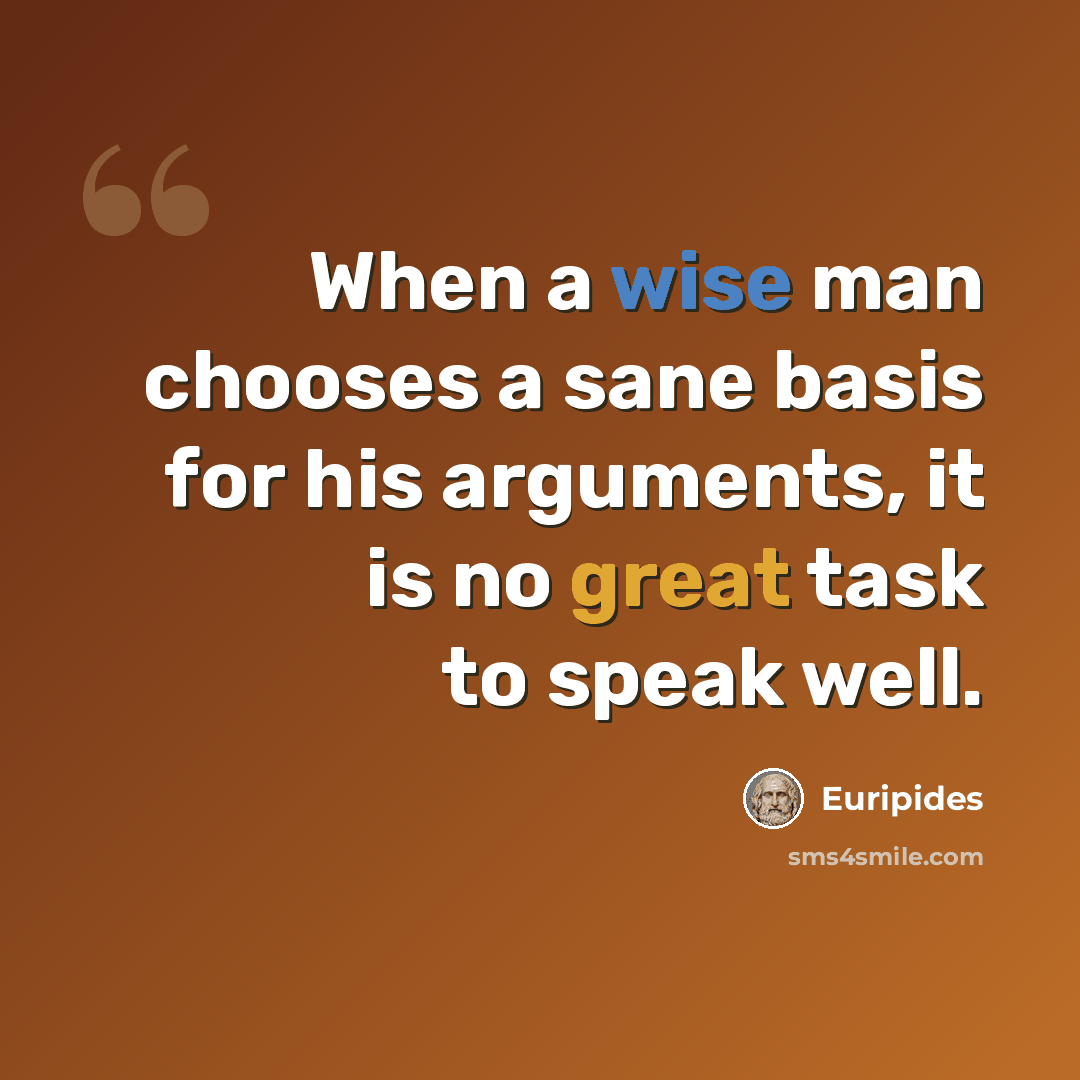 “When a wise man chooses a sane basis for his arguments, it is no great task to speak well.” quote by Euripides