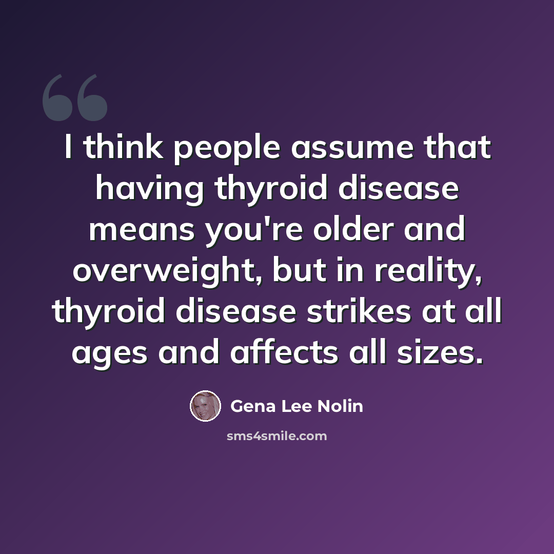 “I think people assume that having thyroid disease means you're older and overweight, but in reality, thyroid disease strikes at all ages and affects all sizes.” quote by Gena Lee Nolin