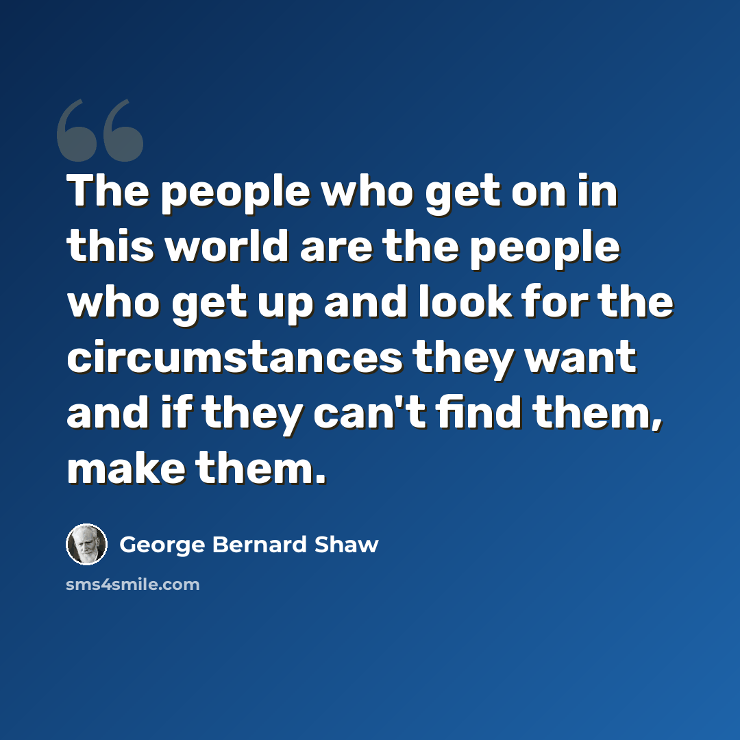 “The people who get on in this world are the people who get up and look for the circumstances they want and if they can't find them, make them.” quote by George Bernard Shaw
