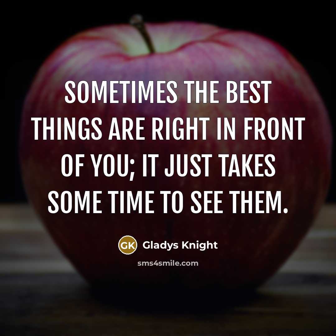 “Sometimes the best things are right in front of you; it just takes some time to see them.” quote by Gladys Knight