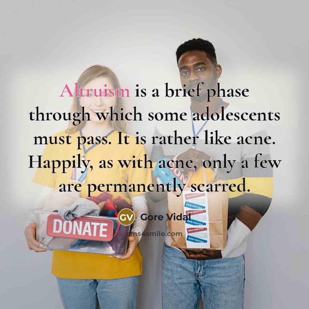 “Altruism is a brief phase through which some adolescents must pass. It is rather like acne. Happily, as with acne, only a few are permanently scarred.” quote by Gore Vidal