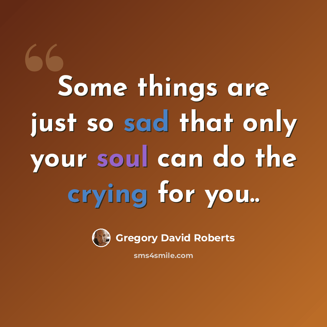 “Some things are just so sad that only your soul can do the crying for you..” quote by Gregory David Roberts