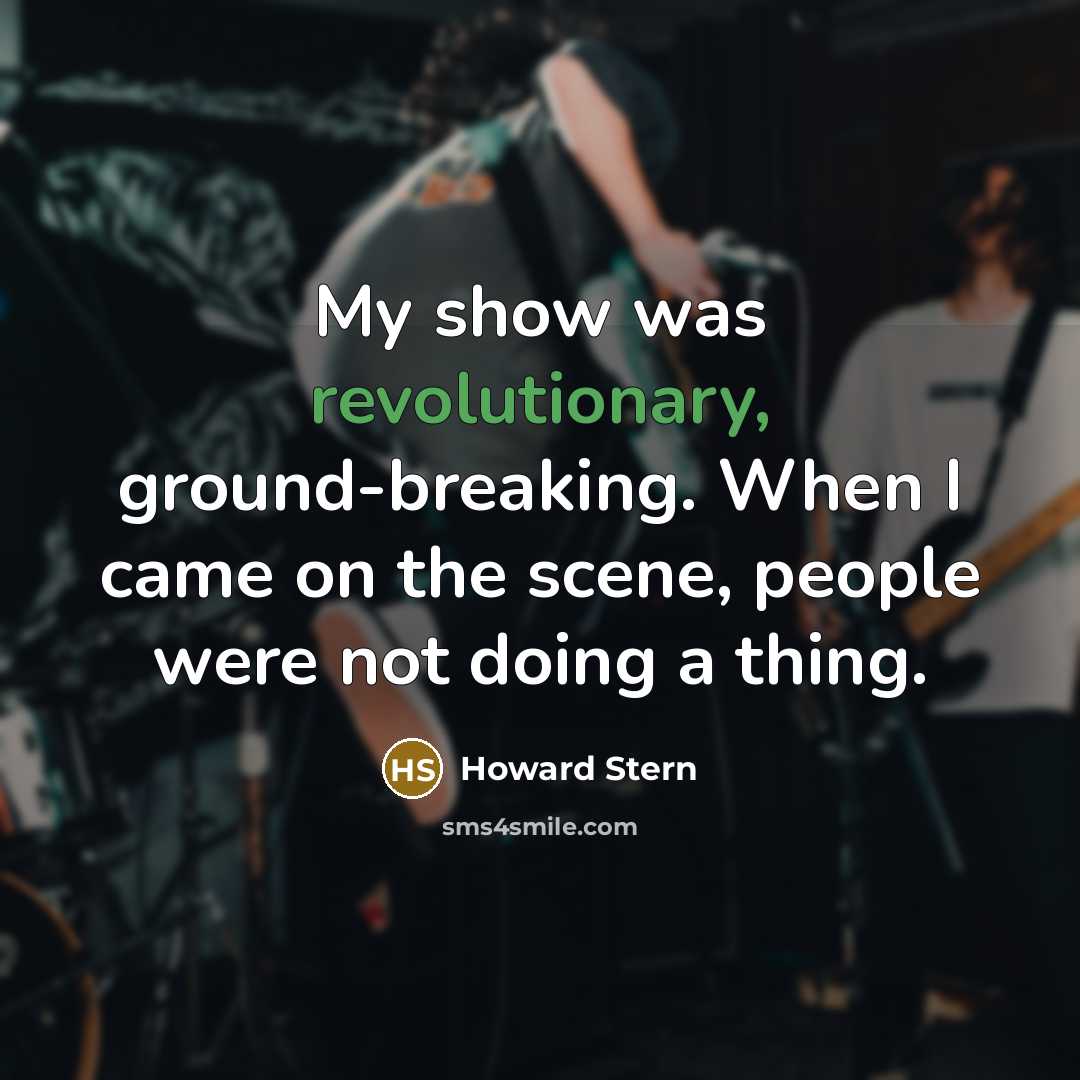 “My show was revolutionary, ground-breaking. When I came on the scene, people were not doing a thing.” quote by Howard Stern