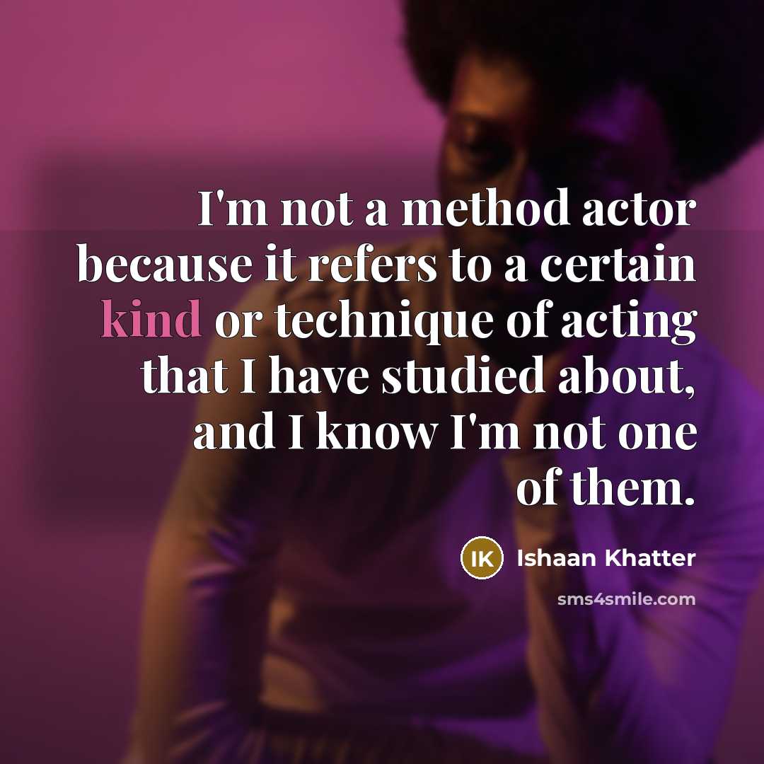 “I'm not a method actor because it refers to a certain kind or technique of acting that I have studied about, and I know I'm not one of them.” quote by Ishaan Khatter