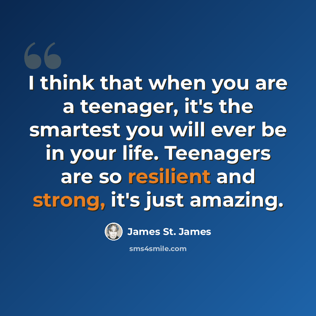 “I think that when you are a teenager, it's the smartest you will ever be in your life. Teenagers are so resilient and strong, it's just amazing.” quote by James St. James