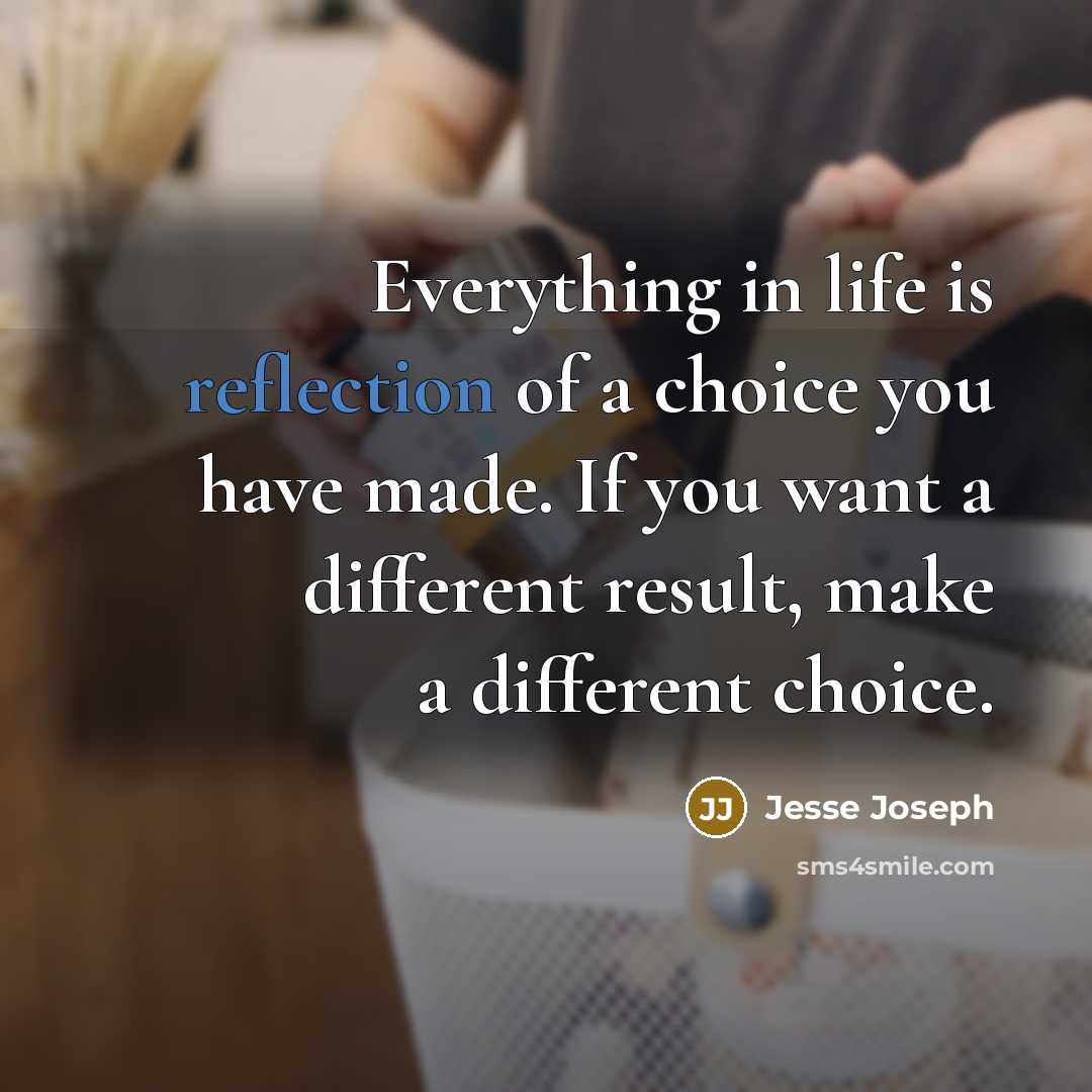 “Everything in life is reflection of a choice you have made. If you want a different result, make a different choice.” quote by Jesse Joseph