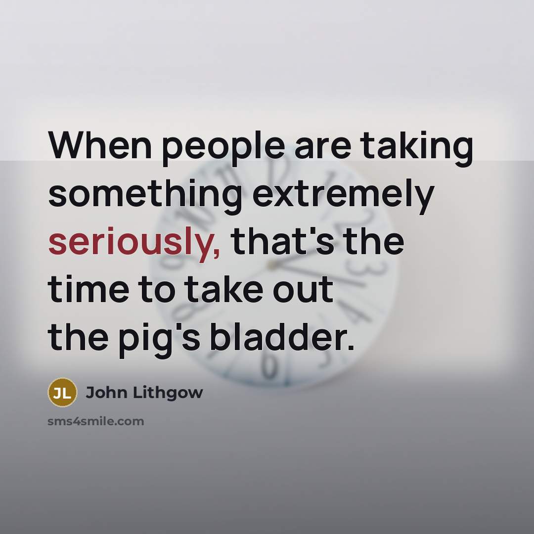 “When people are taking something extremely seriously, that's the time to take out the pig's bladder.” quote by John Lithgow