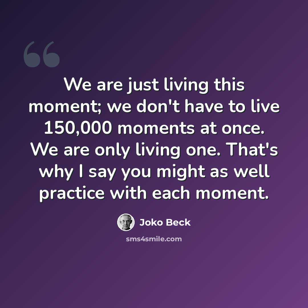 “We are just living this moment; we don't have to live 150,000 moments at once. We are only living one. That's why I say you might as well practice with each moment.” quote by Joko Beck