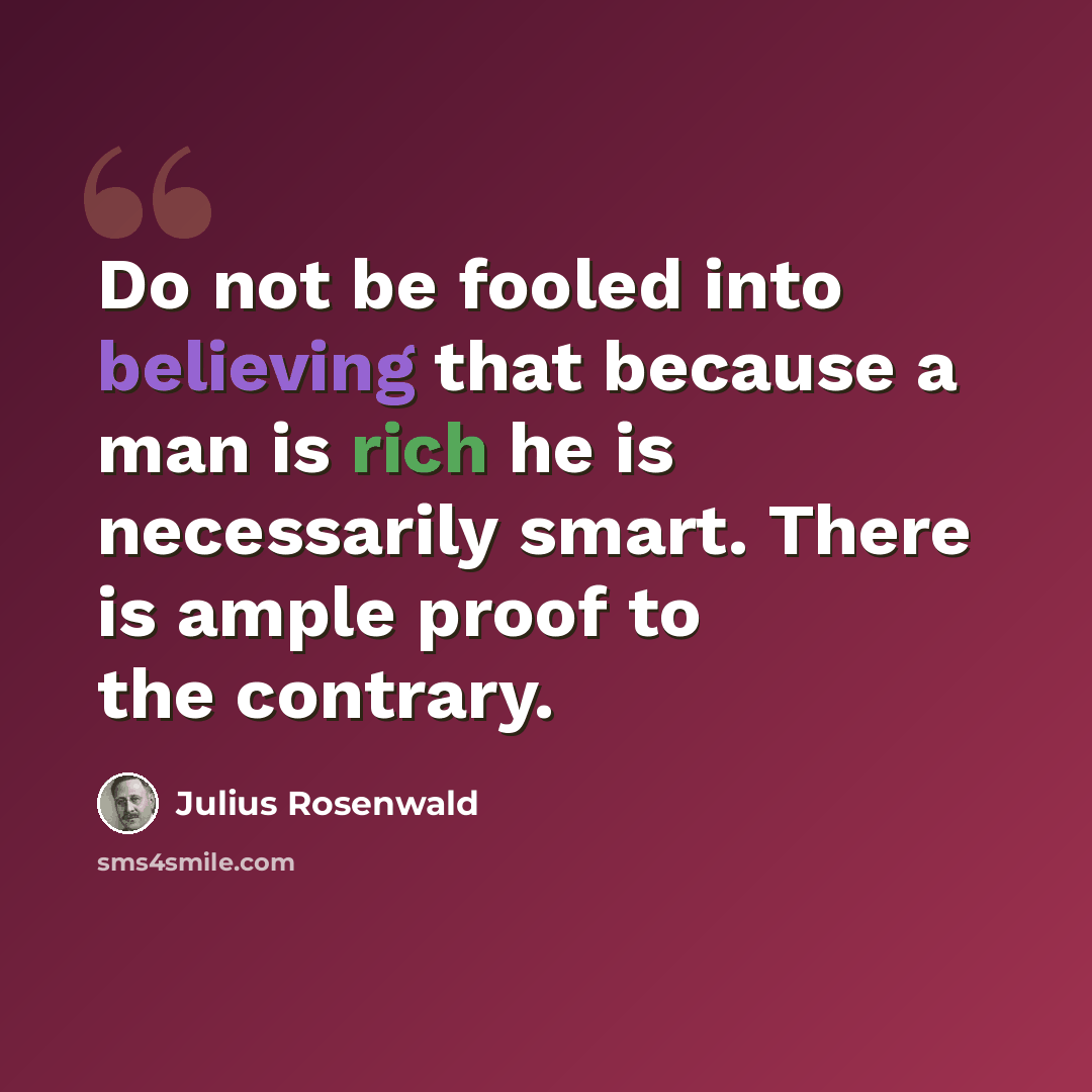 “Do not be fooled into believing that because a man is rich he is necessarily smart. There is ample proof to the contrary.” quote by Julius Rosenwald
