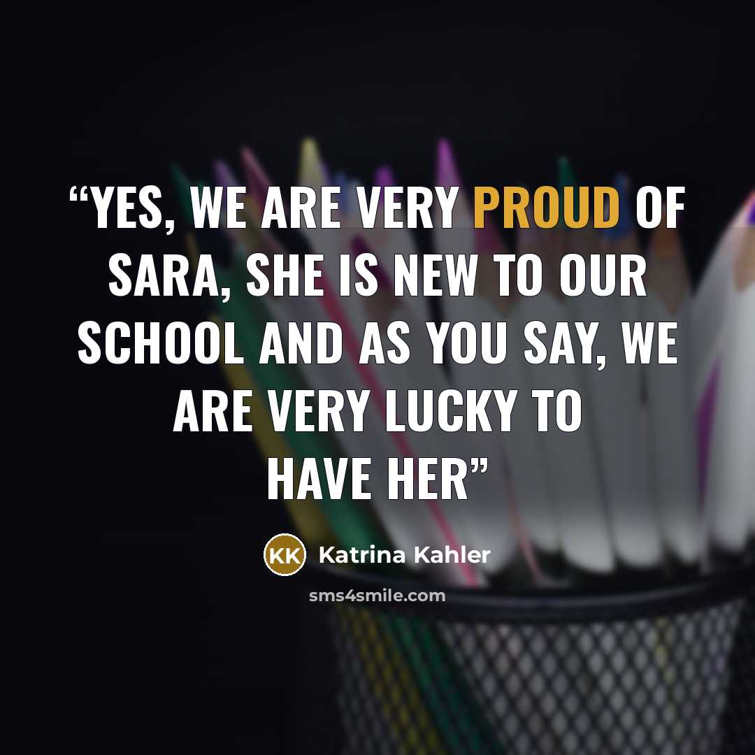 “Yes, we are very proud of Sara, she is new to our school and as you say, we are very lucky to have her” quote by Katrina Kahler