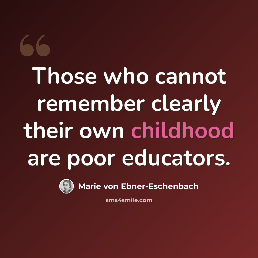 “Those who cannot remember clearly their own childhood are poor educators.” quote by Marie von Ebner-Eschenbach