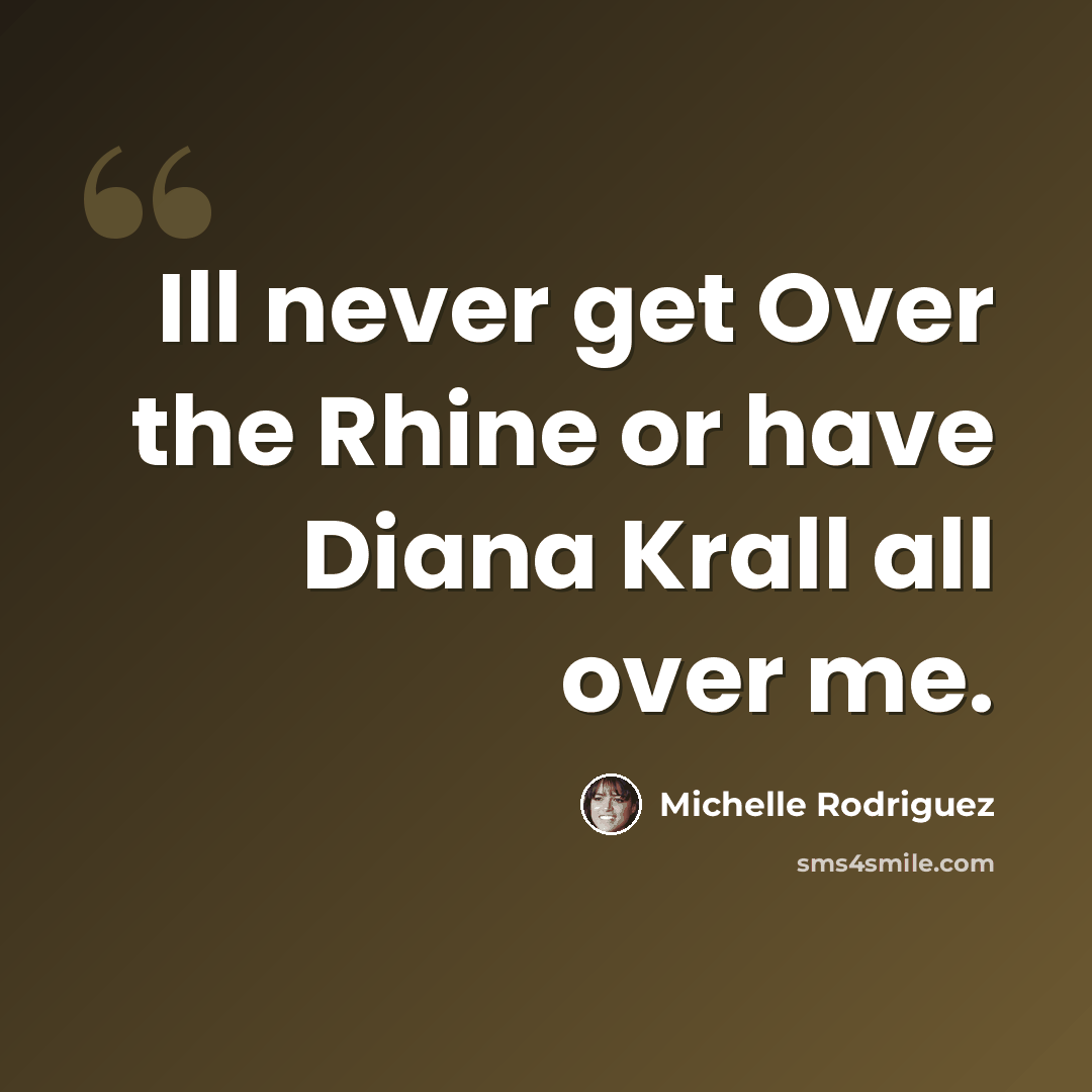 “Ill never get Over the Rhine or have Diana Krall all over me.” quote by Michelle Rodriguez