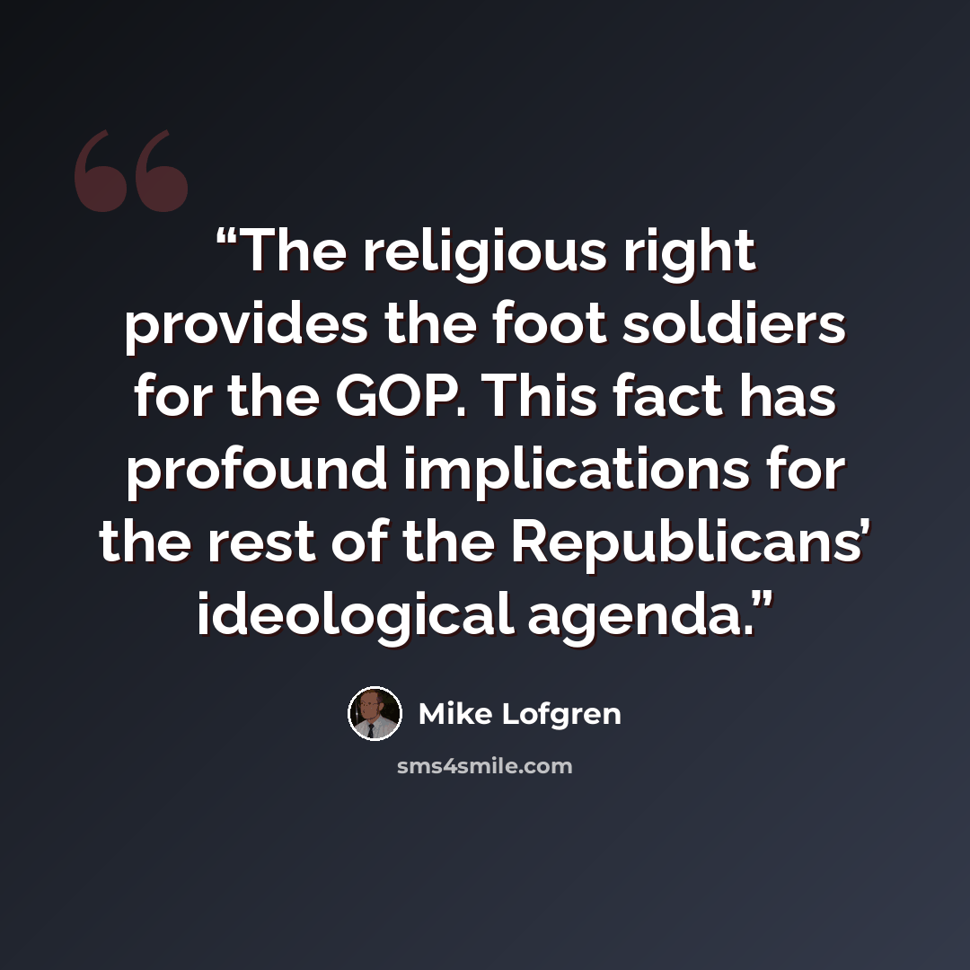 “The religious right provides the foot soldiers for the GOP. This fact has profound implications for the rest of the Republicans’ ideological agenda.” quote by Mike Lofgren