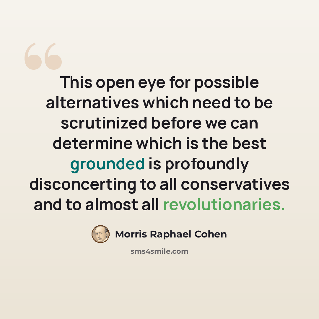 “This open eye for possible alternatives which need to be scrutinized before we can determine which is the best grounded is profoundly disconcerting to all conservatives and to almost all revolutionaries.” quote by Morris Raphael Cohen