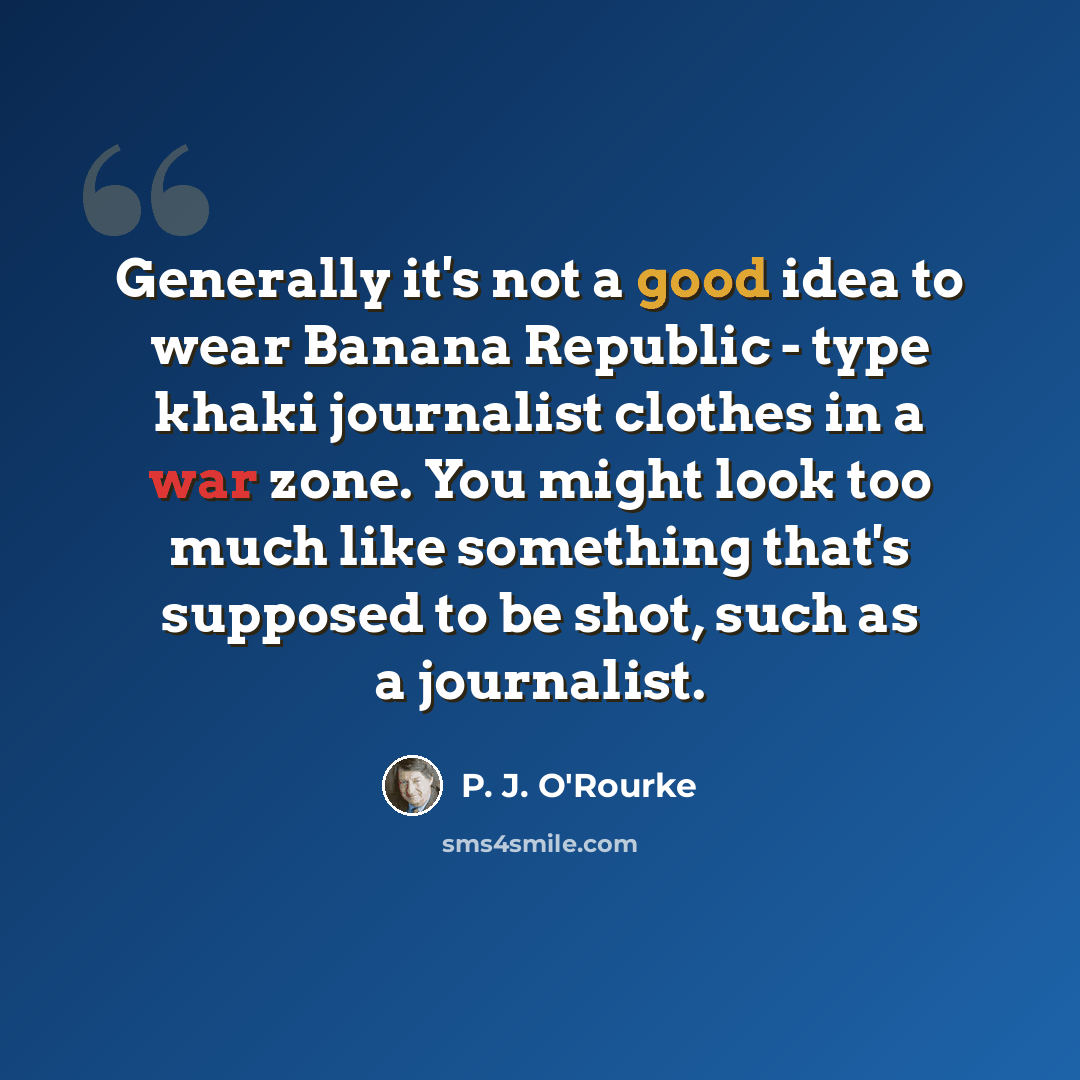 “Generally it's not a good idea to wear Banana Republic - type khaki journalist clothes in a war zone. You might look too much like something that's supposed to be shot, such as a journalist.” quote by P. J. O'Rourke